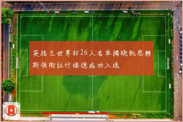 英格兰世界杯26人名单揭晓凯恩赖斯领衔拉什福德成功入选