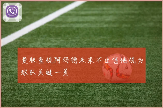 曼联重视阿玛德未来不出售他视为球队关键一员