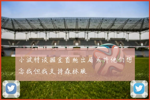 小波特谈掘金首轮出局或许他们想念我但我支持森林狼