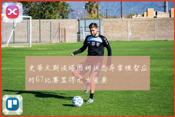史蒂文斯谈塔图姆状态异常理智应对G7比赛显得尤为重要