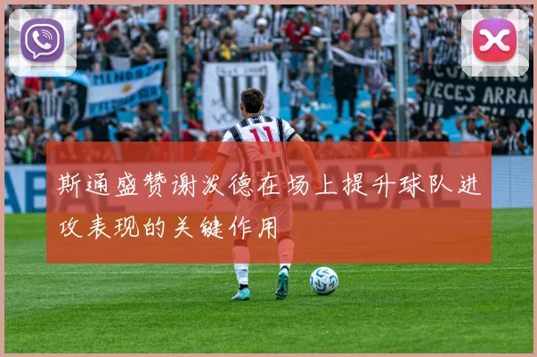 斯通盛赞谢泼德在场上提升球队进攻表现的关键作用