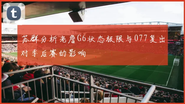 苏群分析老詹G6状态极限与077复出对季后赛的影响