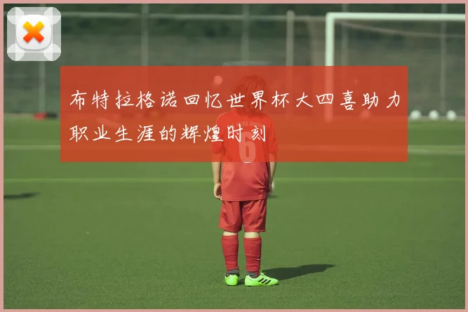 布特拉格诺回忆世界杯大四喜助力职业生涯的辉煌时刻