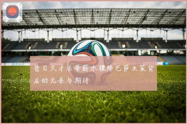 昔日天才法蒂薪水骤降巴萨决策背后的无奈与期待