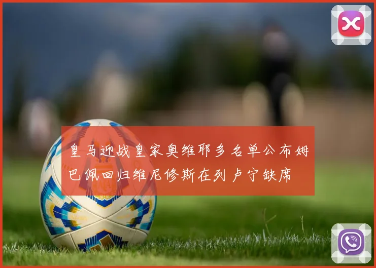 皇马迎战皇家奥维耶多名单公布姆巴佩回归维尼修斯在列卢宁缺席