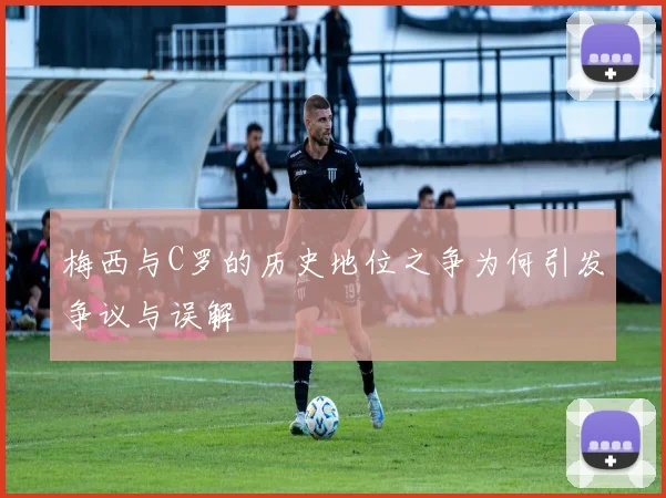 梅西与C罗的历史地位之争为何引发争议与误解
