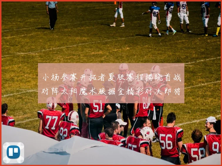 小杨参赛开拓者夏联赛程揭晓首战对阵太阳魔术狼掘金精彩对决即将开启