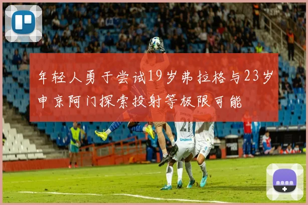 年轻人勇于尝试19岁弗拉格与23岁申京阿门探索投射等极限可能