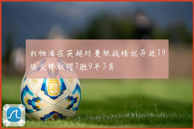 利物浦在英超对曼联战绩优异近19场交锋取得7胜9平3负