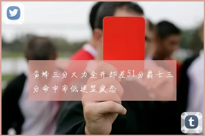 黄蜂三分火力全开却差51分爵士三分命中率低迷显疲态