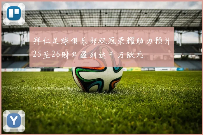 拜仁足球俱乐部双冠荣耀助力预计25至26财年盈利达千万欧元