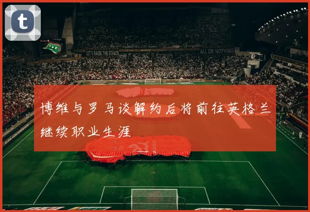 博维与罗马谈解约后将前往英格兰继续职业生涯