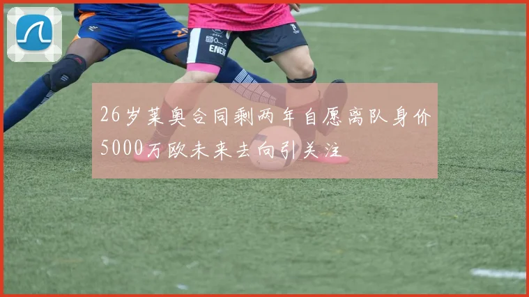 26岁莱奥合同剩两年自愿离队身价5000万欧未来去向引关注