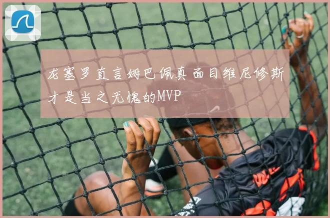 龙塞罗直言姆巴佩真面目维尼修斯才是当之无愧的MVP