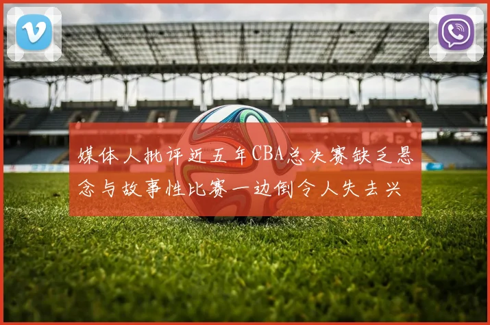 媒体人批评近五年CBA总决赛缺乏悬念与故事性比赛一边倒令人失去兴趣