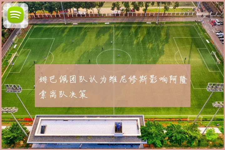 姆巴佩团队认为维尼修斯影响阿隆索离队决策