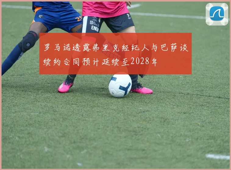 罗马诺透露弗里克经纪人与巴萨谈续约合同预计延续至2028年
