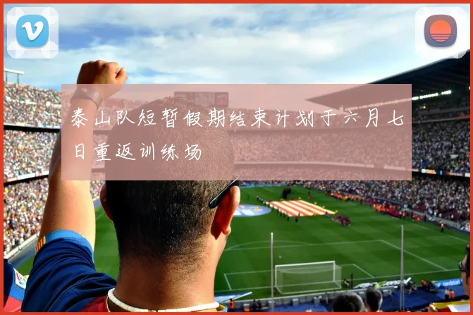 泰山队短暂假期结束计划于六月七日重返训练场