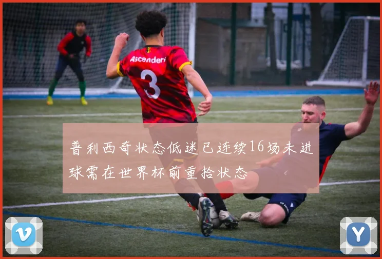 普利西奇状态低迷已连续16场未进球需在世界杯前重拾状态