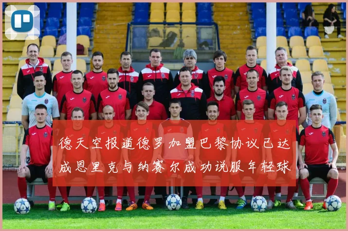 德天空报道德罗加盟巴黎协议已达成恩里克与纳赛尔成功说服年轻球员