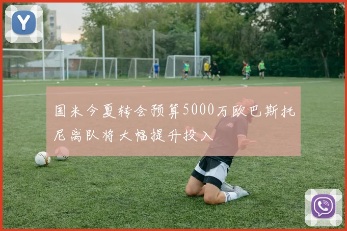 国米今夏转会预算5000万欧巴斯托尼离队将大幅提升投入