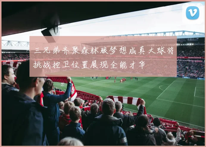 三兄弟齐聚森林狼梦想成真大球将挑战控卫位置展现全能才华