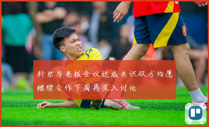 科尔与老板会议达成共识双方均愿继续合作下周再深入讨论
