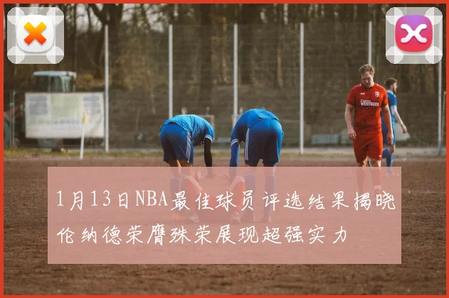 1月13日NBA最佳球员评选结果揭晓伦纳德荣膺殊荣展现超强实力