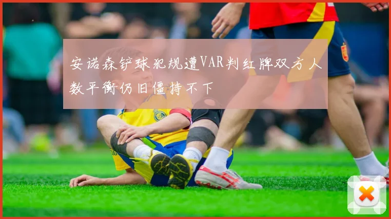 安诺森铲球犯规遭VAR判红牌双方人数平衡仍旧僵持不下