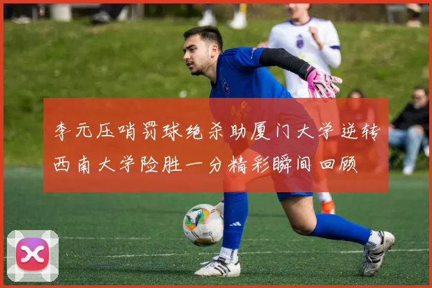 李元压哨罚球绝杀助厦门大学逆转西南大学险胜一分精彩瞬间回顾