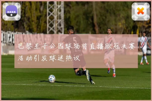 巴黎王子公园球场将直播欧冠决赛活动引发球迷热议